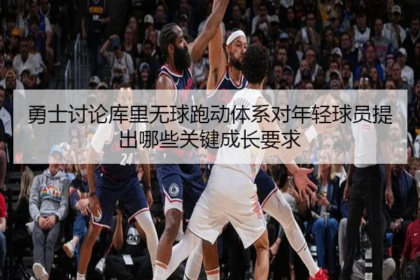 勇士讨论库里无球跑动体系对年轻球员提出哪些关键成长要求