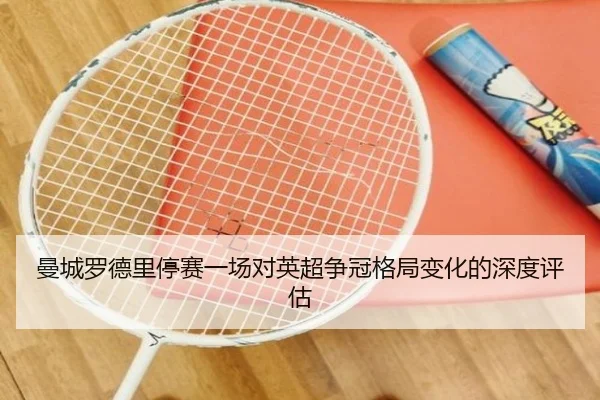 曼城罗德里停赛一场对英超争冠格局变化的深度评估