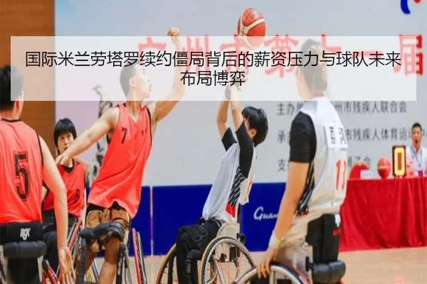国际米兰劳塔罗续约僵局背后的薪资压力与球队未来布局博弈
