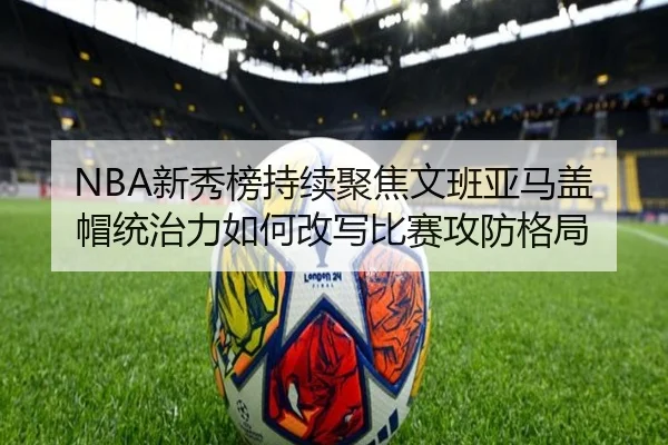 NBA新秀榜持续聚焦文班亚马盖帽统治力如何改写比赛攻防格局