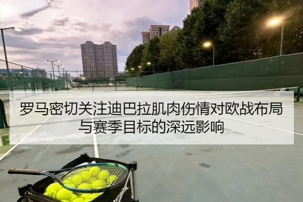 罗马密切关注迪巴拉肌肉伤情对欧战布局与赛季目标的深远影响