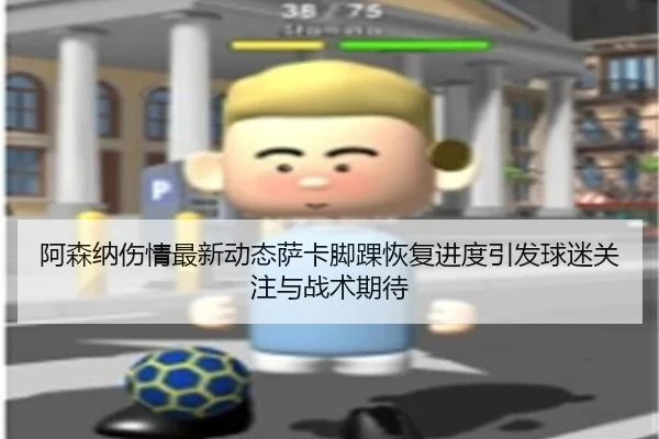 阿森纳伤情最新动态萨卡脚踝恢复进度引发球迷关注与战术期待