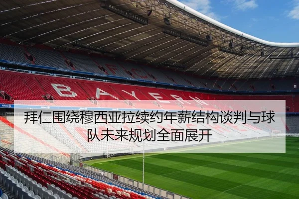 拜仁围绕穆西亚拉续约年薪结构谈判与球队未来规划全面展开