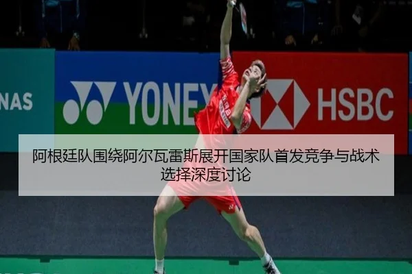 阿根廷队围绕阿尔瓦雷斯展开国家队首发竞争与战术选择深度讨论