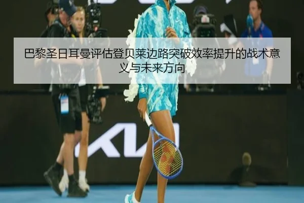 巴黎圣日耳曼评估登贝莱边路突破效率提升的战术意义与未来方向