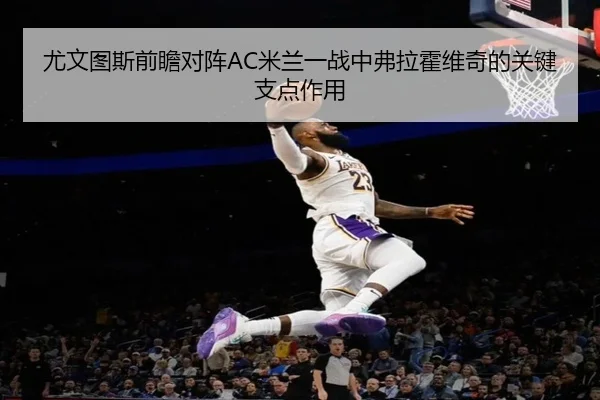 尤文图斯前瞻对阵AC米兰一战中弗拉霍维奇的关键支点作用