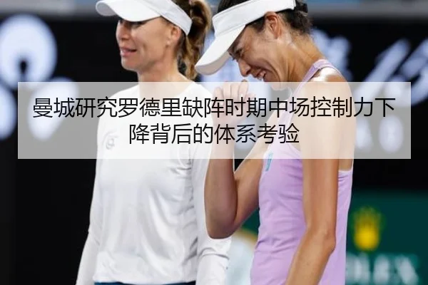 曼城研究罗德里缺阵时期中场控制力下降背后的体系考验