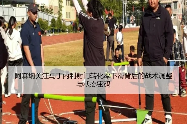 阿森纳关注马丁内利射门转化率下滑背后的战术调整与状态密码