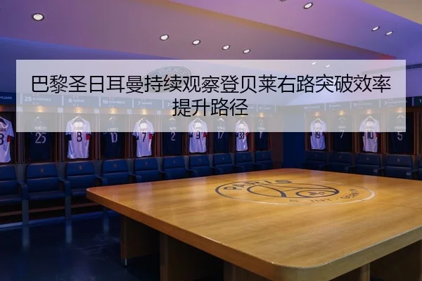 巴黎圣日耳曼持续观察登贝莱右路突破效率提升路径