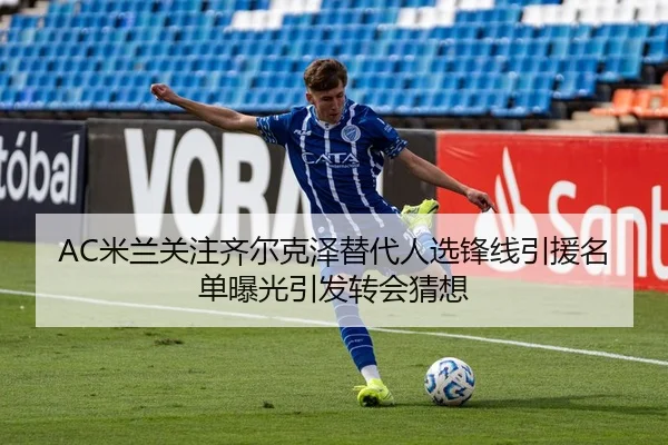 AC米兰关注齐尔克泽替代人选锋线引援名单曝光引发转会猜想