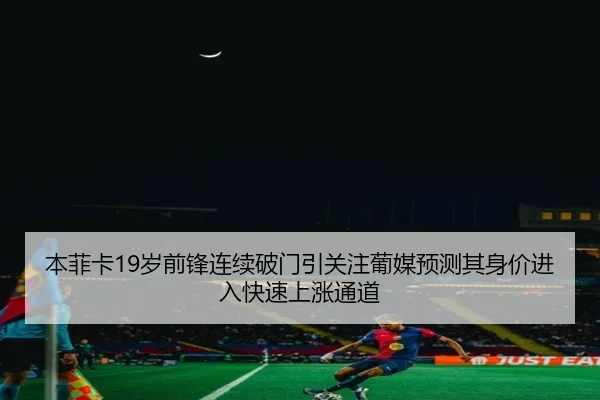 本菲卡19岁前锋连续破门引关注葡媒预测其身价进入快速上涨通道