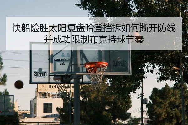 快船险胜太阳复盘哈登挡拆如何撕开防线并成功限制布克持球节奏