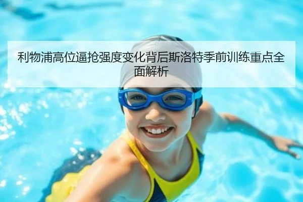 利物浦高位逼抢强度变化背后斯洛特季前训练重点全面解析