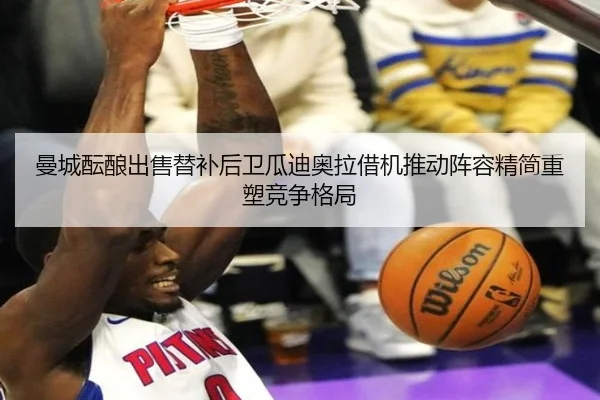 曼城酝酿出售替补后卫瓜迪奥拉借机推动阵容精简重塑竞争格局